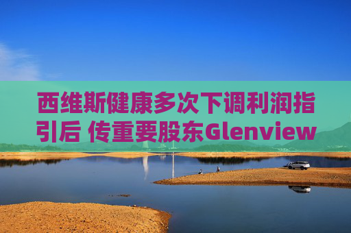 西维斯健康多次下调利润指引后 传重要股东Glenview将与高管会面以推动改革