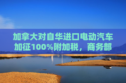 加拿大对自华进口电动汽车加征100%附加税，商务部回应  第1张