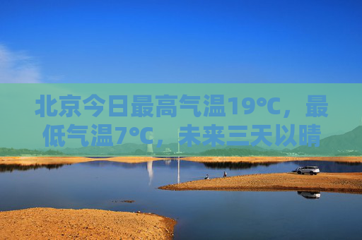 北京今日最高气温19℃，最低气温7℃，未来三天以晴为主