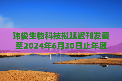 玮俊生物科技拟延迟刊发截至2024年6月30日止年度业绩