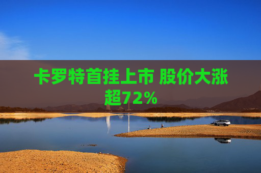 卡罗特首挂上市 股价大涨超72%