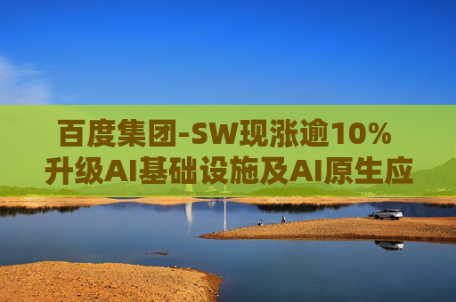 百度集团-SW现涨逾10% 升级AI基础设施及AI原生应用产品  第1张