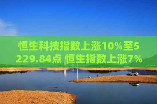 恒生科技指数上涨10%至5229.84点 恒生指数上涨7%  第1张