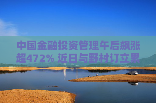 中国金融投资管理午后飙涨超472% 近日与野村订立累计认沽期权合约