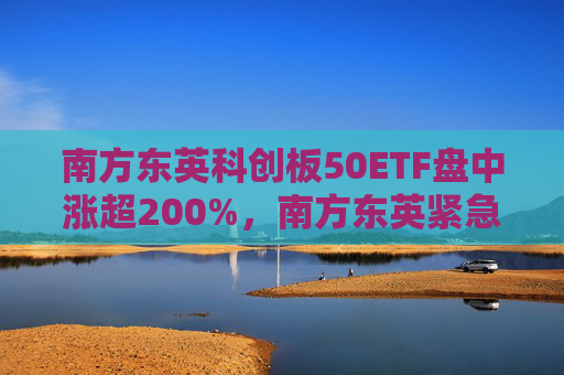 南方东英科创板50ETF盘中涨超200%，南方东英紧急提示：大幅溢价！  第1张