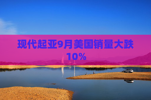 现代起亚9月美国销量大跌10%