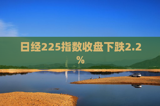 日经225指数收盘下跌2.2%