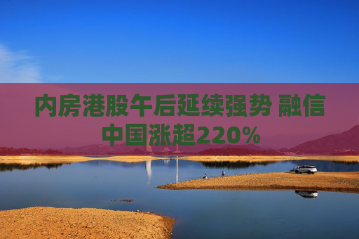 内房港股午后延续强势 融信中国涨超220%