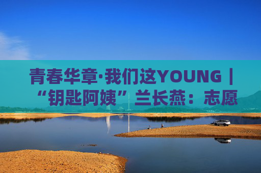 青春华章·我们这YOUNG｜“钥匙阿姨”兰长燕：志愿者精神应该一代代传承下去