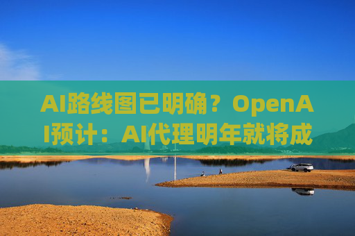 AI路线图已明确？OpenAI预计：AI代理明年就将成为主流  第1张