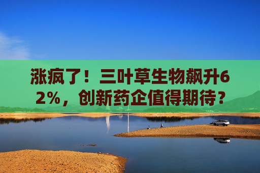 涨疯了！三叶草生物飙升62%，创新药企值得期待？  第1张