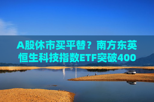 A股休市买平替？南方东英恒生科技指数ETF突破400亿港元  第1张