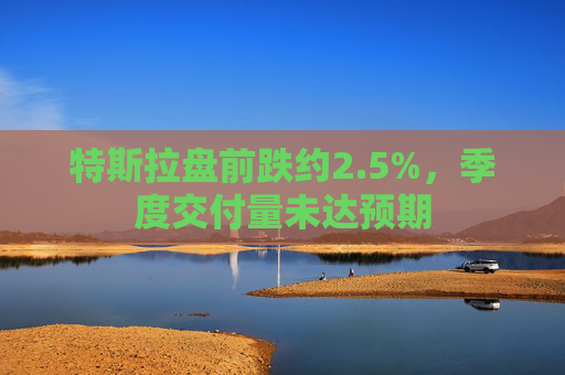 特斯拉盘前跌约2.5%，季度交付量未达预期  第1张