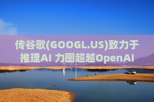 传谷歌(GOOGL.US)致力于推理AI 力图超越OpenAI  第1张