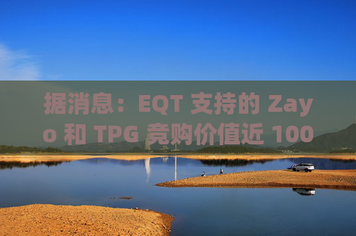 据消息：EQT 支持的 Zayo 和 TPG 竞购价值近 100 亿美元的皇冠城堡资产  第1张