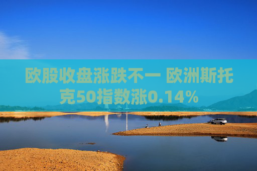 欧股收盘涨跌不一 欧洲斯托克50指数涨0.14%