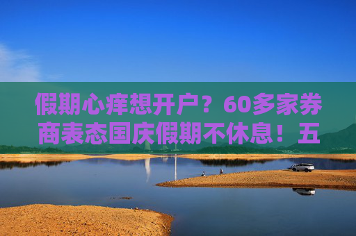 假期心痒想开户？60多家券商表态国庆假期不休息！五大服务举措到位  第1张