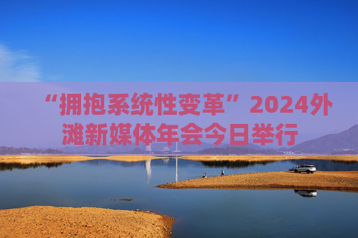 “拥抱系统性变革”2024外滩新媒体年会今日举行  第1张