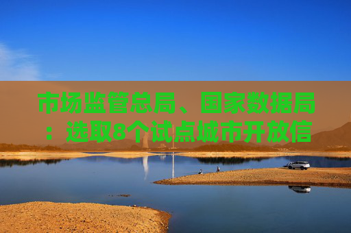 市场监管总局、国家数据局：选取8个试点城市开放信用监管数据，支持移动支付平台核验个体工商户相关信息