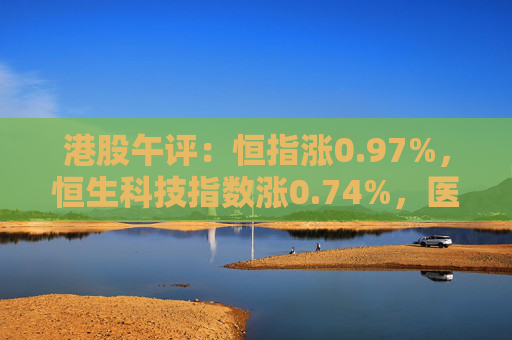 港股午评：恒指涨0.97%，恒生科技指数涨0.74%，医药、新能源汽车、黄金概念走高