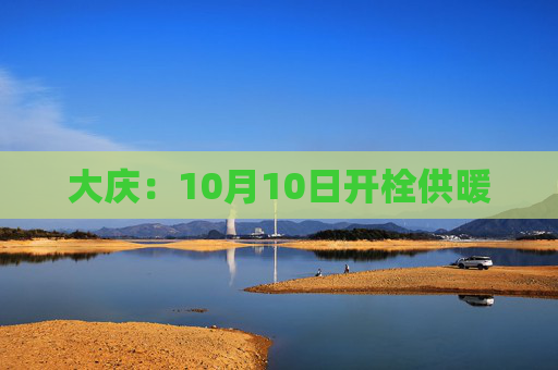 大庆：10月10日开栓供暖