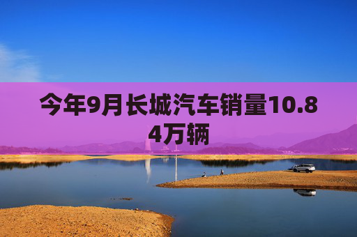 今年9月长城汽车销量10.84万辆  第1张