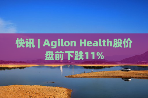 快讯 | Agilon Health股价盘前下跌11%