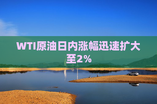 WTI原油日内涨幅迅速扩大至2%