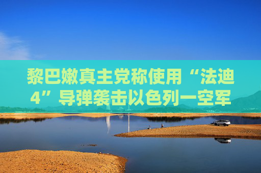 黎巴嫩真主党称使用“法迪4”导弹袭击以色列一空军基地  第1张