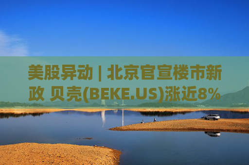 美股异动 | 北京官宣楼市新政 贝壳(BEKE.US)涨近8%