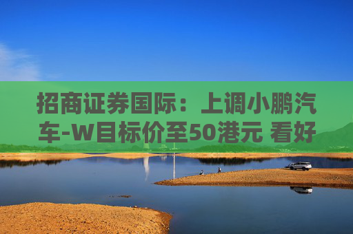 招商证券国际：上调小鹏汽车-W目标价至50港元 看好比亚迪股份及吉利汽车  第1张