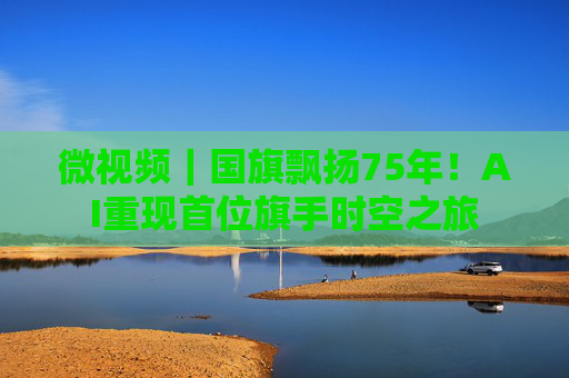 微视频｜国旗飘扬75年！AI重现首位旗手时空之旅  第1张