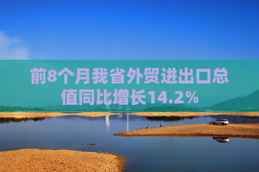 前8个月我省外贸进出口总值同比增长14.2%