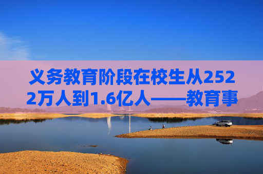 义务教育阶段在校生从2522万人到1.6亿人——教育事业发展实现历史性跨越