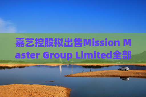 嘉艺控股拟出售Mission Master Group Limited全部已发行股本  第1张