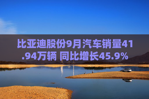 比亚迪股份9月汽车销量41.94万辆 同比增长45.9%