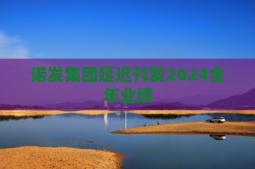 诺发集团延迟刊发2024全年业绩