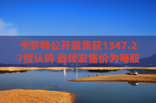 卡罗特公开发售获1347.27倍认购 最终发售价为每股5.78港元  第1张