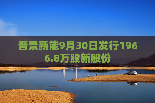 晋景新能9月30日发行1966.8万股新股份  第1张