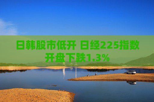 日韩股市低开 日经225指数开盘下跌1.3%