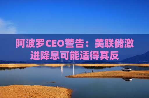 阿波罗CEO警告：美联储激进降息可能适得其反  第1张