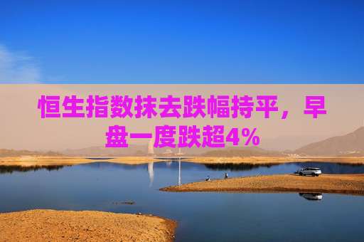 恒生指数抹去跌幅持平，早盘一度跌超4%