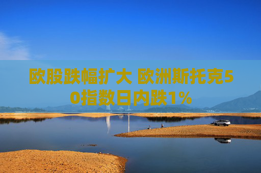 欧股跌幅扩大 欧洲斯托克50指数日内跌1%