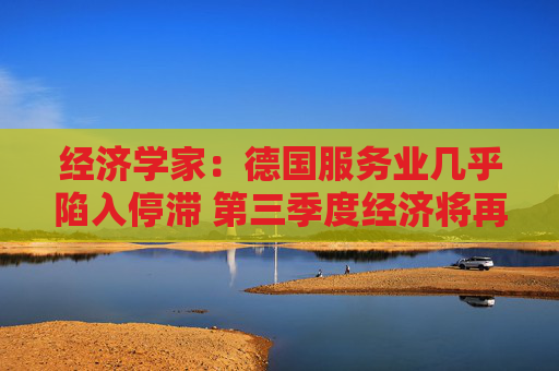 经济学家：德国服务业几乎陷入停滞 第三季度经济将再次萎缩