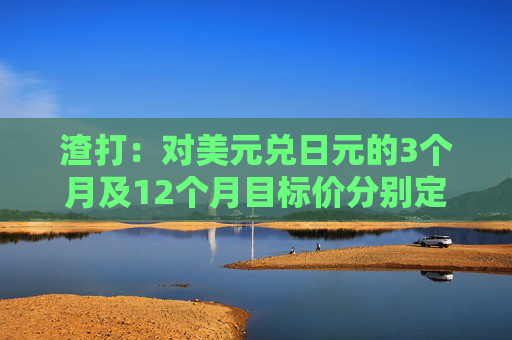 渣打：对美元兑日元的3个月及12个月目标价分别定于140及135  第1张