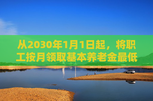 从2030年1月1日起，将职工按月领取基本养老金最低缴费年限由十五年逐步提高至二十年  第1张