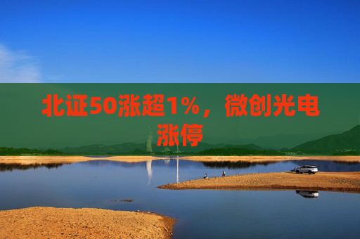 北证50涨超1%，微创光电涨停