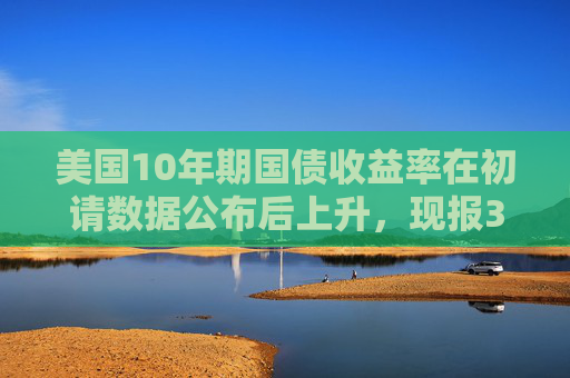 美国10年期国债收益率在初请数据公布后上升，现报3.806%