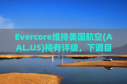 Evercore维持美国航空(AAL.US)持有评级，下调目标价至12美元  第1张