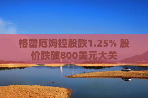 格雷厄姆控股跌1.25% 股价跌破800美元大关